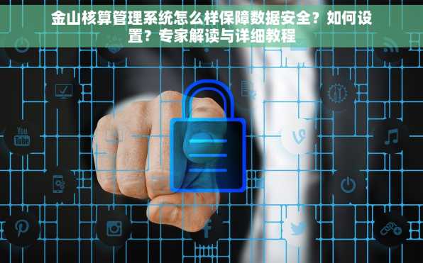 金山核算管理系统怎么样保障数据安全？如何设置？专家解读与详细教程