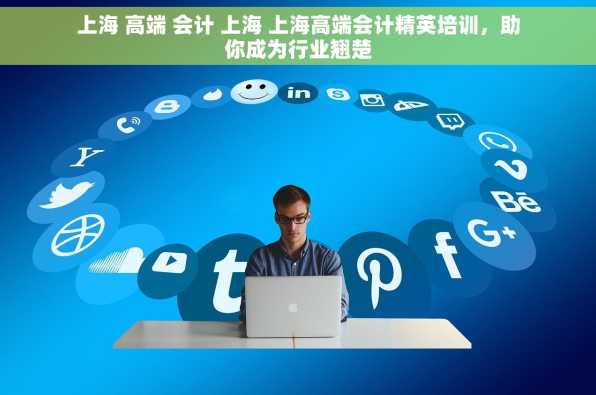上海 高端 会计 上海 上海高端会计精英培训，助你成为行业翘楚