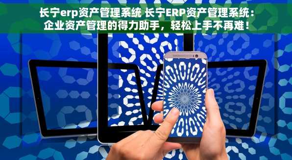 长宁erp资产管理系统 长宁ERP资产管理系统：企业资产管理的得力助手，轻松上手不再难！