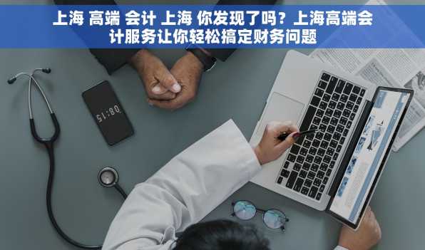 上海 高端 会计 上海 你发现了吗？上海高端会计服务让你轻松搞定财务问题
