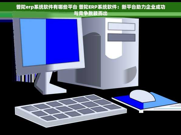 普陀erp系统软件有哪些平台 普陀ERP系统软件：新平台助力企业成功与竞争脱颖而出