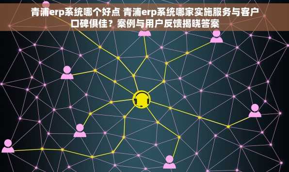 青浦erp系统哪个好点 青浦erp系统哪家实施服务与客户口碑俱佳？案例与用户反馈揭晓答案