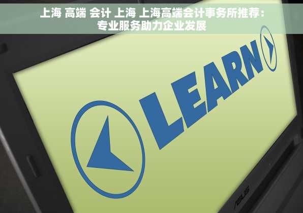 上海 高端 会计 上海 上海高端会计事务所推荐：专业服务助力企业发展