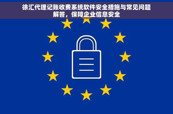 徐汇代理记账收费系统软件安全措施与常见问题解答，保障企业信息安全