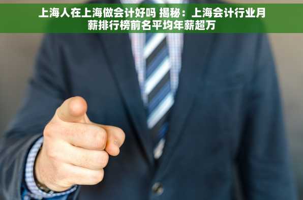 上海人在上海做会计好吗 揭秘：上海会计行业月薪排行榜前名平均年薪超万