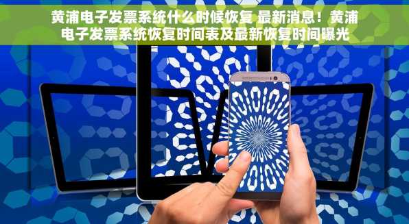 黄浦电子发票系统什么时候恢复 最新消息！黄浦电子发票系统恢复时间表及最新恢复时间曝光