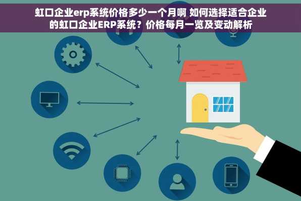 虹口企业erp系统价格多少一个月啊 如何选择适合企业的虹口企业ERP系统？价格每月一览及变动解析