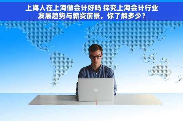 上海人在上海做会计好吗 探究上海会计行业发展趋势与薪资前景，你了解多少？