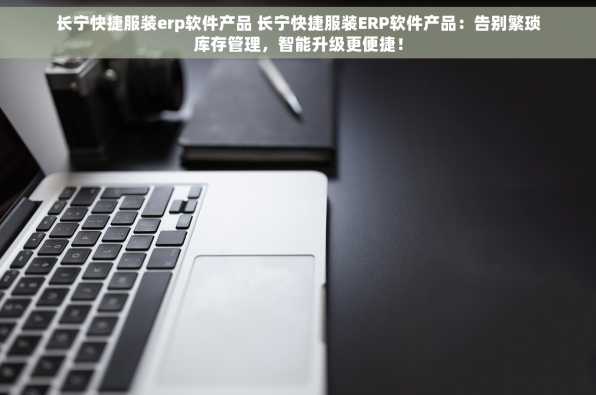 长宁快捷服装erp软件产品 长宁快捷服装ERP软件产品：告别繁琐库存管理，智能升级更便捷！