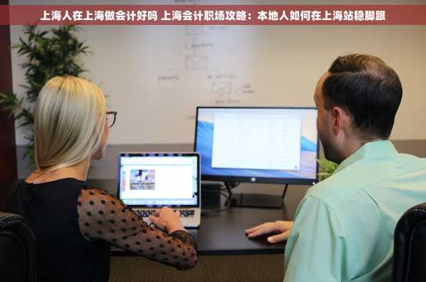 上海人在上海做会计好吗 上海会计职场攻略：本地人如何在上海站稳脚跟