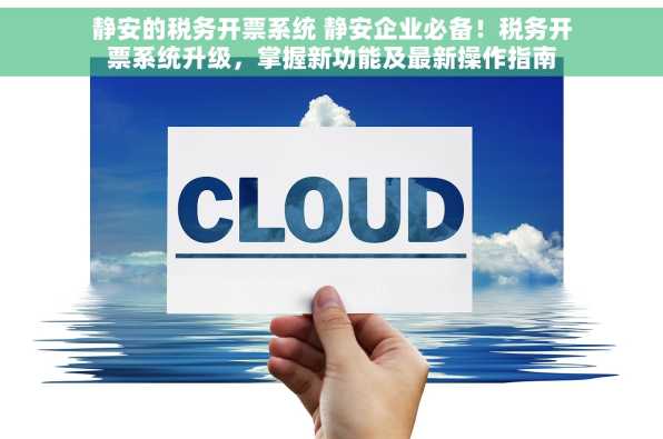 静安的税务开票系统 静安企业必备！税务开票系统升级，掌握新功能及最新操作指南