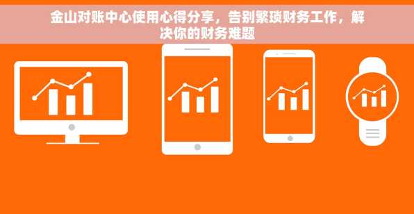 金山对账中心使用心得分享，告别繁琐财务工作，解决你的财务难题