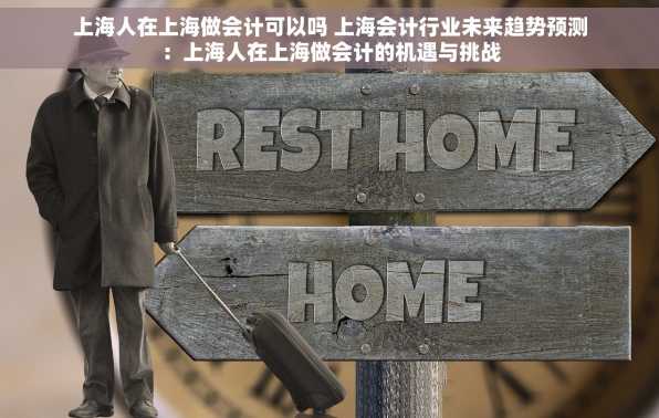 上海人在上海做会计可以吗 上海会计行业未来趋势预测：上海人在上海做会计的机遇与挑战