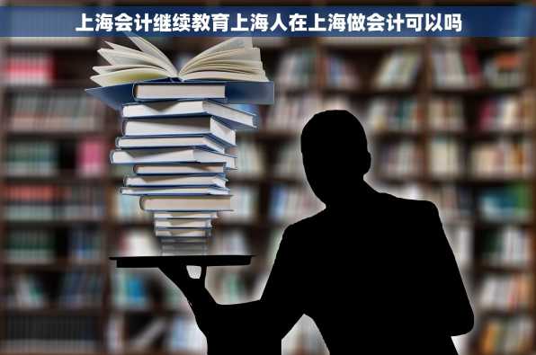 上海会计继续教育上海人在上海做会计可以吗