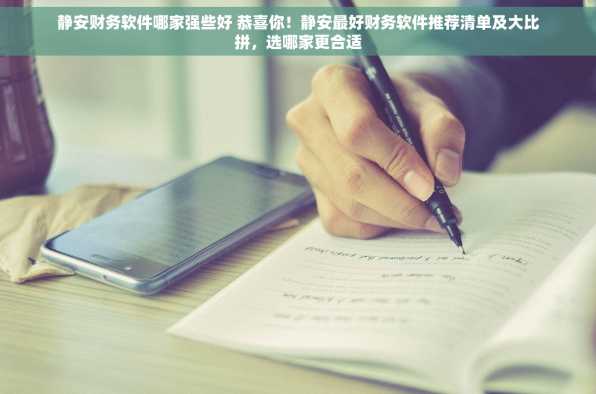 静安财务软件哪家强些好 恭喜你！静安最好财务软件推荐清单及大比拼，选哪家更合适