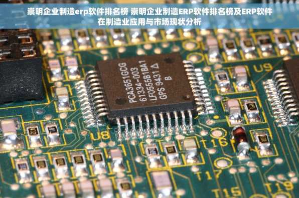 崇明企业制造erp软件排名榜 崇明企业制造ERP软件排名榜及ERP软件在制造业应用与市场现状分析