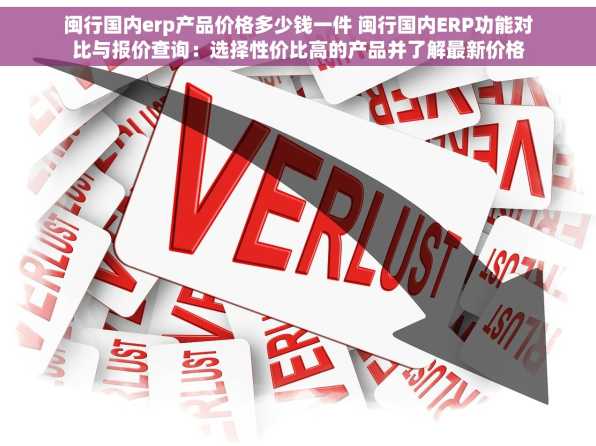 闽行国内erp产品价格多少钱一件 闽行国内ERP功能对比与报价查询：选择性价比高的产品并了解最新价格
