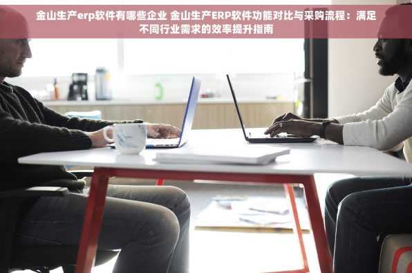 金山生产erp软件有哪些企业 金山生产ERP软件功能对比与采购流程：满足不同行业需求的效率提升指南