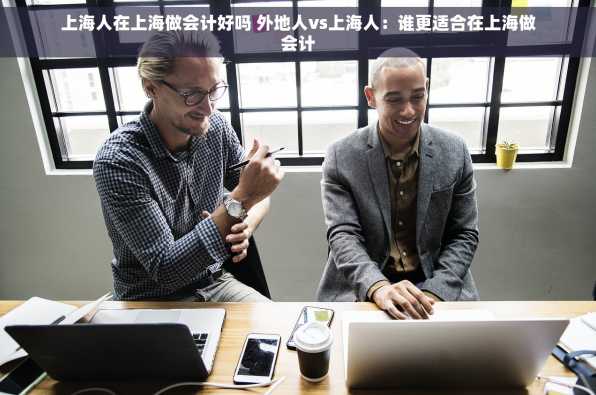 上海人在上海做会计好吗 外地人vs上海人：谁更适合在上海做会计