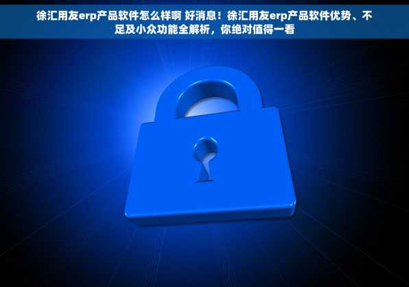 徐汇用友erp产品软件怎么样啊 好消息！徐汇用友erp产品软件优势、不足及小众功能全解析，你绝对值得一看