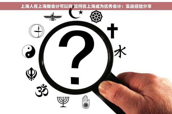 上海人在上海做会计可以吗 如何在上海成为优秀会计：实战经验分享