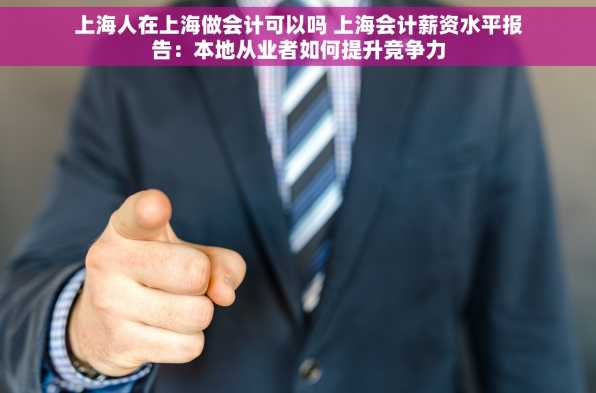 上海人在上海做会计可以吗 上海会计薪资水平报告：本地从业者如何提升竞争力