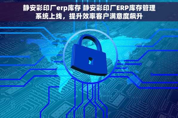 静安彩印厂erp库存 静安彩印厂ERP库存管理系统上线，提升效率客户满意度飙升