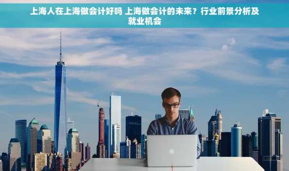 上海人在上海做会计好吗 上海做会计的未来？行业前景分析及就业机会