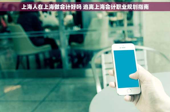上海人在上海做会计好吗 逃离上海会计职业规划指南