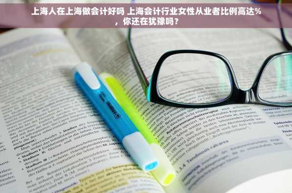 上海人在上海做会计好吗 上海会计行业女性从业者比例高达%，你还在犹豫吗？