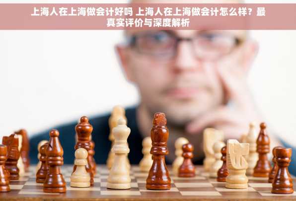 上海人在上海做会计好吗 上海人在上海做会计怎么样？最真实评价与深度解析