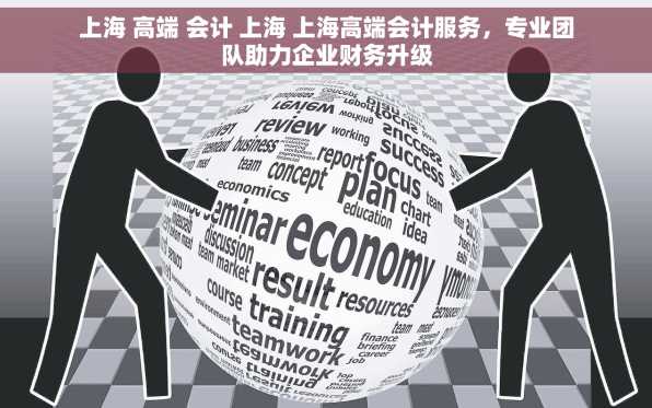 上海 高端 会计 上海 上海高端会计服务，专业团队助力企业财务升级