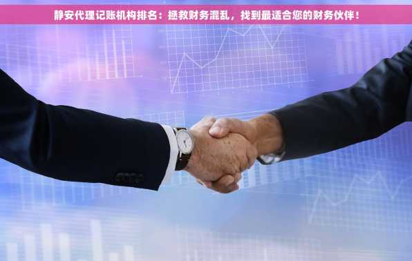 静安代理记账机构排名：拯救财务混乱，找到最适合您的财务伙伴！
