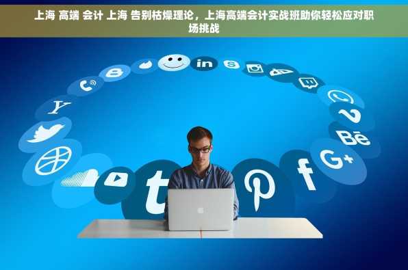 上海 高端 会计 上海 告别枯燥理论，上海高端会计实战班助你轻松应对职场挑战