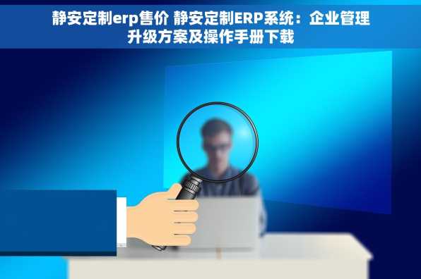 静安定制erp售价 静安定制ERP系统：企业管理升级方案及操作手册下载
