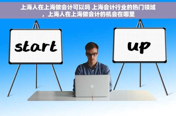 上海人在上海做会计可以吗 上海会计行业的热门领域，上海人在上海做会计的机会在哪里
