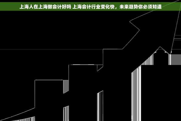 上海人在上海做会计好吗 上海会计行业变化快，未来趋势你必须知道