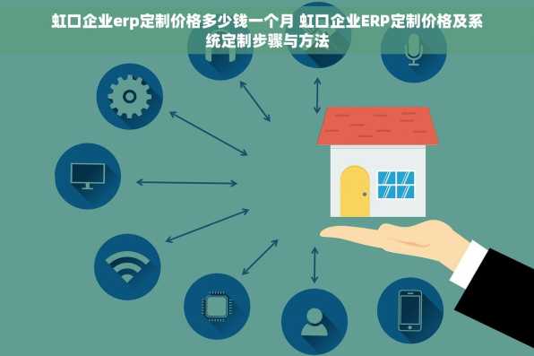虹口企业erp定制价格多少钱一个月 虹口企业ERP定制价格及系统定制步骤与方法