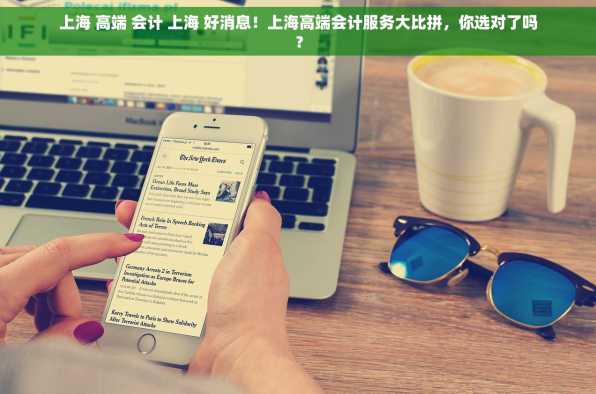 上海 高端 会计 上海 好消息！上海高端会计服务大比拼，你选对了吗？