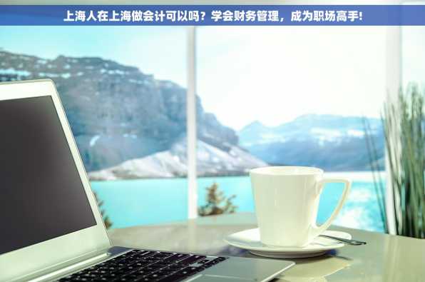 上海人在上海做会计可以吗？学会财务管理，成为职场高手!