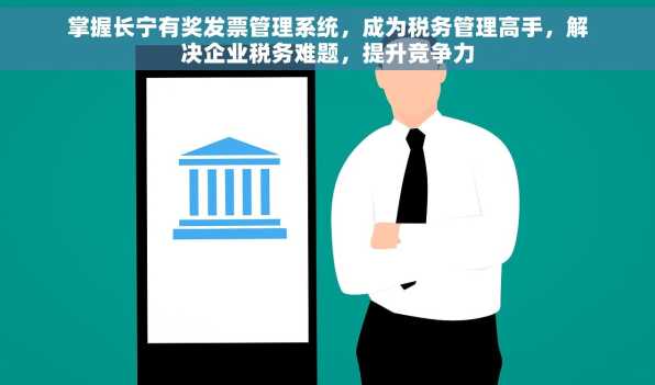 掌握长宁有奖发票管理系统，成为税务管理高手，解决企业税务难题，提升竞争力