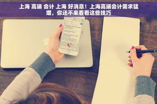 上海 高端 会计 上海 好消息！上海高端会计需求猛增，你还不来看看这些技巧