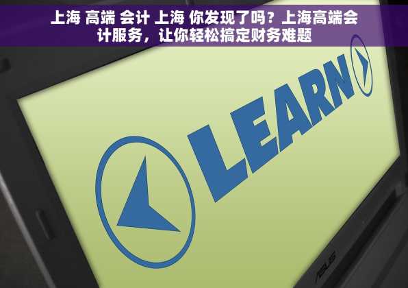 上海 高端 会计 上海 你发现了吗？上海高端会计服务，让你轻松搞定财务难题
