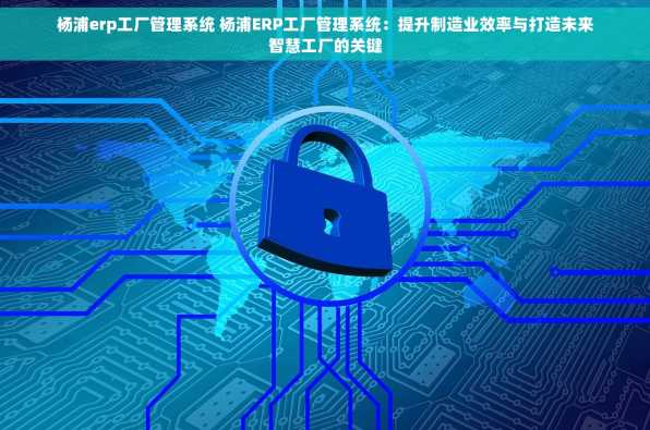杨浦erp工厂管理系统 杨浦ERP工厂管理系统：提升制造业效率与打造未来智慧工厂的关键
