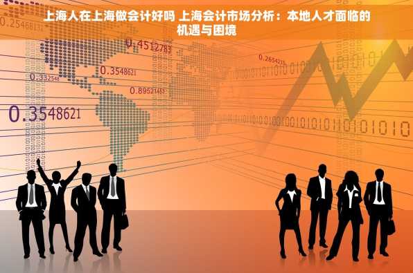 上海人在上海做会计好吗 上海会计市场分析：本地人才面临的机遇与困境