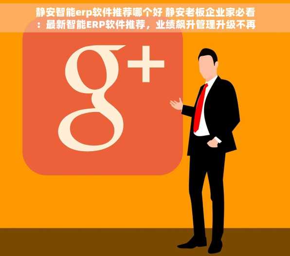 静安智能erp软件推荐哪个好 静安老板企业家必看：最新智能ERP软件推荐，业绩飙升管理升级不再是梦