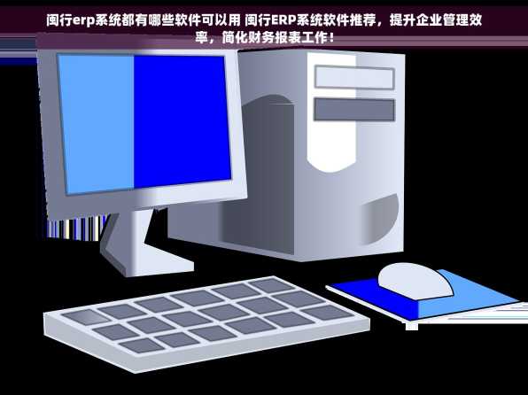 闽行erp系统都有哪些软件可以用 闽行ERP系统软件推荐，提升企业管理效率，简化财务报表工作！