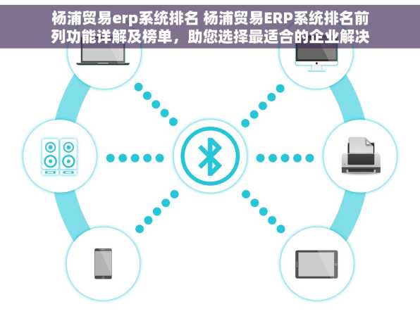 杨浦贸易erp系统排名 杨浦贸易ERP系统排名前列功能详解及榜单，助您选择最适合的企业解决方案