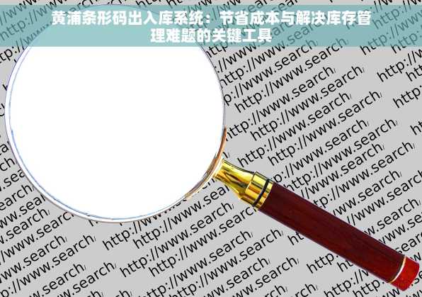 黄浦条形码出入库系统：节省成本与解决库存管理难题的关键工具