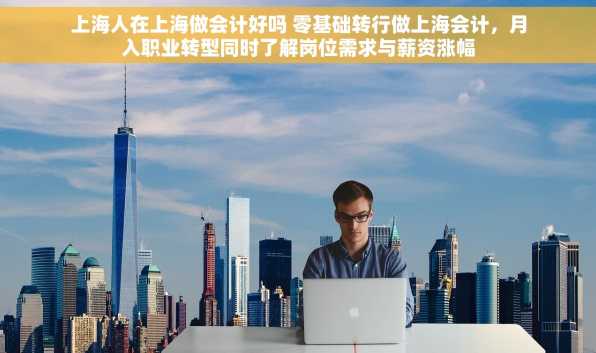 上海人在上海做会计好吗 零基础转行做上海会计，月入职业转型同时了解岗位需求与薪资涨幅